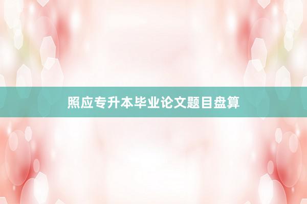 照应专升本毕业论文题目盘算