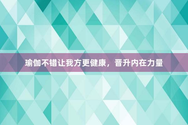 瑜伽不错让我方更健康,晋升内在力量